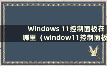 Windows 11控制面板在哪里（window11控制面板）